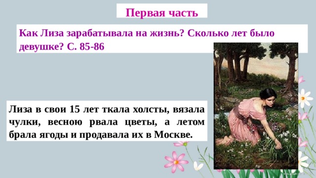 Первая часть Как Лиза зарабатывала на жизнь? Сколько лет было девушке? С. 85-86 Лиза в свои 15 лет ткала холсты, вязала чулки, весною рвала цветы, а летом брала ягоды и продавала их в Москве. 