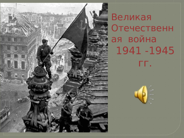Великая Отечественная война 1941 -1945 гг. 