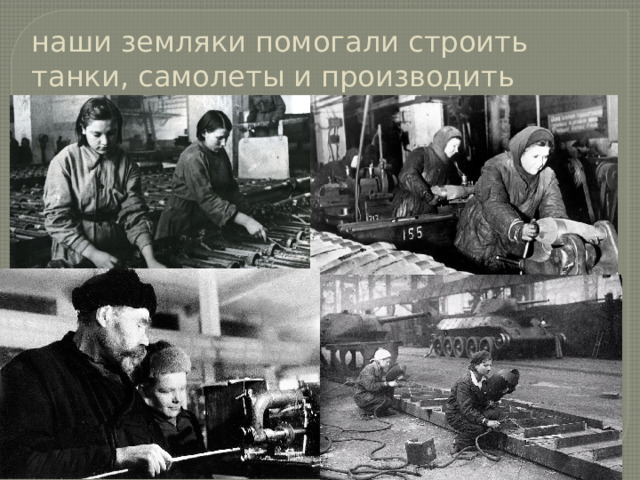 наши земляки помогали строить танки, самолеты и производить оружие для фронта 