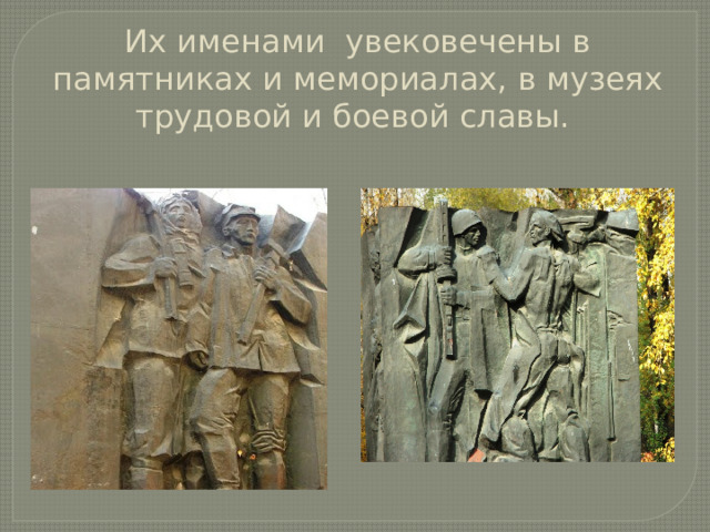 Их именами увековечены в памятниках и мемориалах, в музеях трудовой и боевой славы. 
