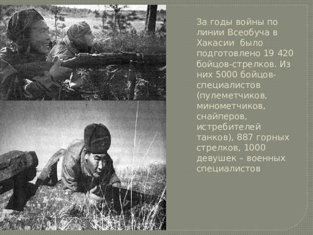 За годы войны по линии Всеобуча в Хакасии было подготовлено 19 420 бойцов-стрелков. Из них 5000 бойцов-специалистов (пулеметчиков, минометчиков, снайперов, истребителей танков), 887 горных стрелков, 1000 девушек – военных специалистов 