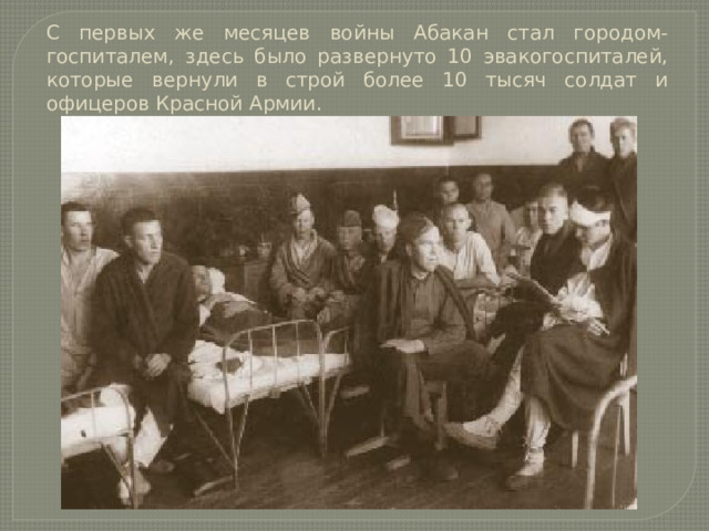 С первых же месяцев войны Абакан стал городом-госпиталем, здесь было развернуто 10 эвакогоспиталей, которые вернули в строй более 10 тысяч солдат и офицеров Красной Армии. 