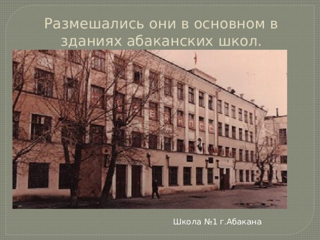 Размешались они в основном в зданиях абаканских школ. Школа №1 г.Абакана 
