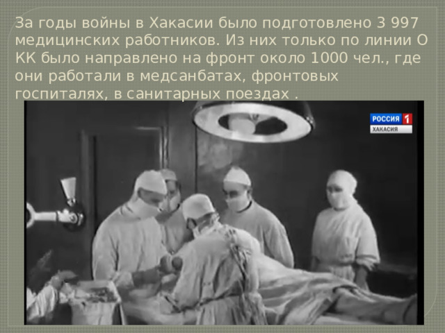 За годы войны в Хакасии было подготовлено 3 997 медицинских работников. Из них только по линии О КК было направлено на фронт около 1000 чел., где они работали в медсанбатах, фронтовых госпиталях, в санитарных поездах .   