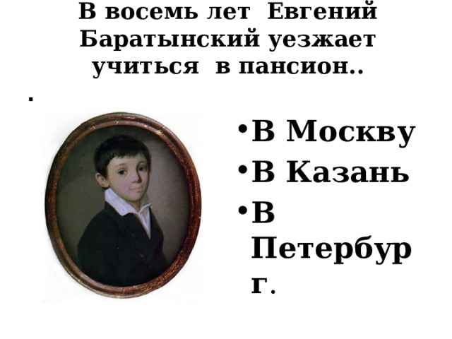 В восемь лет Евгений Баратынский уезжает учиться в пансион.. . В Москву В Казань В Петербург . 