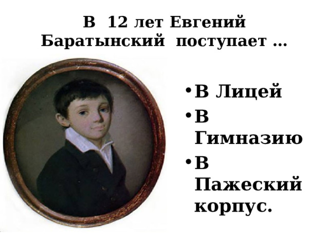 В 12 лет Евгений Баратынский поступает … В Лицей В Гимназию В Пажеский корпус. 