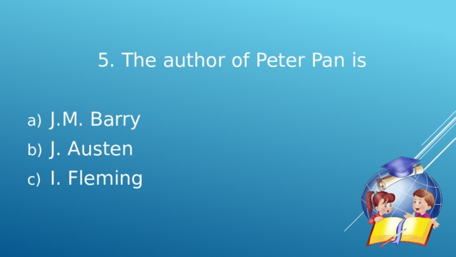 5. The author of Peter Pan is  J.M. Barry  J. Austen  I. Fleming 