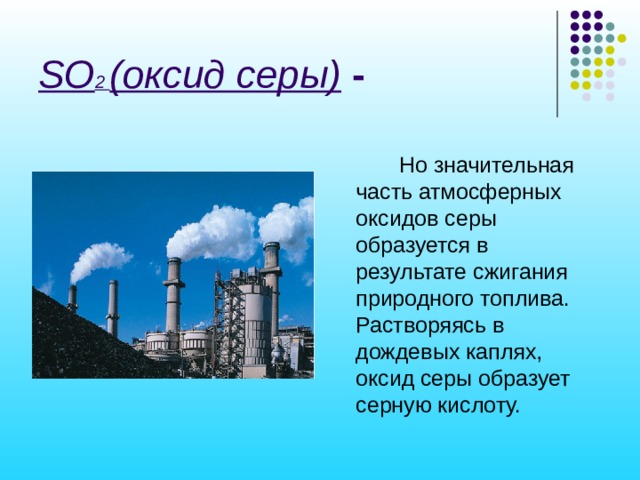 SO 2 (оксид серы) -  Но значительная часть атмосферных оксидов серы образуется в результате сжигания природного топлива. Растворяясь в дождевых каплях, оксид серы образует серную кислоту. 