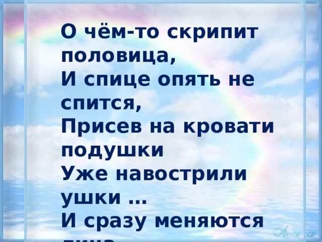 О чём-то скрипит половица,  И спице опять не спится,  Присев на кровати подушки  Уже навострили ушки …  И сразу меняются лица,  Меняются звуки и краски ...  Тихонько скрипит половица.  По комнате ходит сказка ...