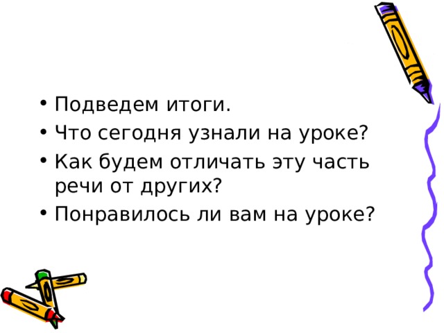 Подведем итоги. Что сегодня узнали на уроке? Как будем отличать эту часть речи от других? Понравилось ли вам на уроке? 