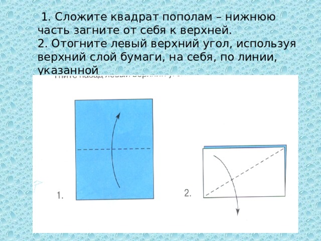 1. Сложите квадрат пополам – нижнюю часть загните от себя к верхней.  2. Отогните левый верхний угол, используя верхний слой бумаги, на себя, по линии, указанной
