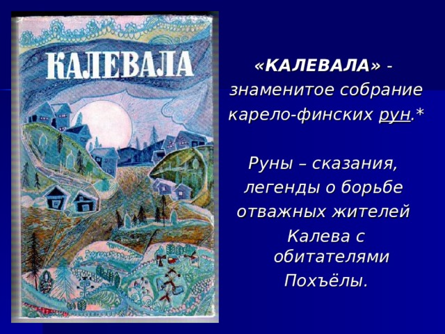 «КАЛЕВАЛА» - знаменитое собрание карело-финских рун .*  Руны – сказания, легенды о борьбе отважных жителей Калева с обитателями Похъёлы. 