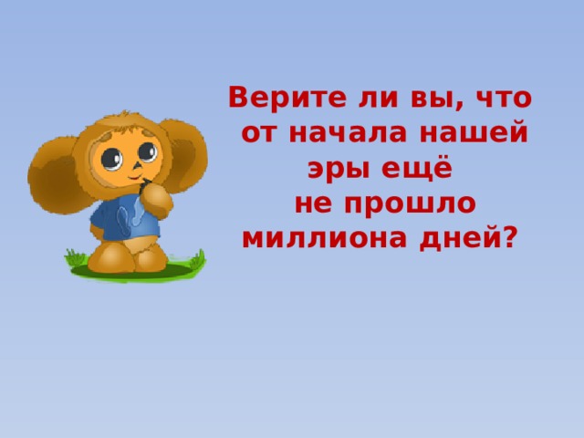 Верите ли вы, что  от начала нашей эры ещё  не прошло миллиона дней?    