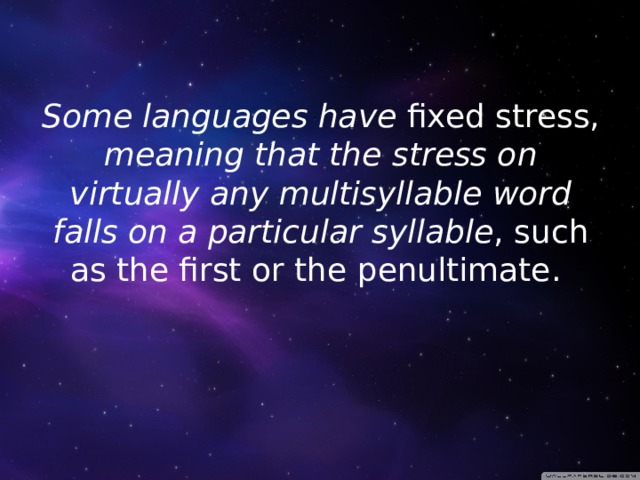Some languages have fixed stress, meaning that the stress on virtually any multisyllable word falls on a particular syllable , such as the first or the penultimate.      