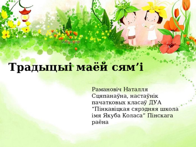 Традыцыі маёй сям’і Рамановіч Наталля Сцяпанаўна, настаўнік пачатковых класаў Д УА “Пінкавіцкая сярэдняя школа  імя Якуба Коласа” Пінскага раёна   