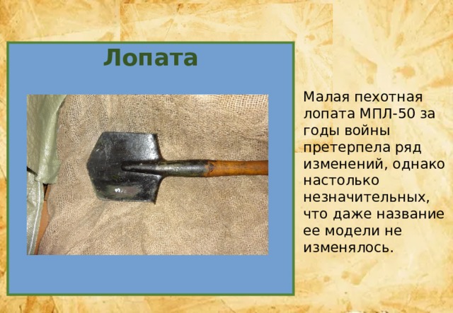 Лопата Малая пехотная лопата МПЛ-50 за годы войны претерпела ряд изменений, однако настолько незначительных, что даже название ее модели не изменялось. 