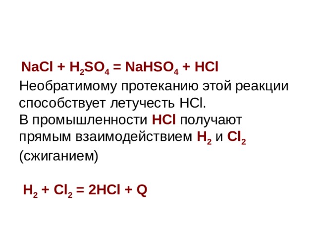  NaCl + H 2 SO 4 = NaHSO 4 + HCl  Необратимому протеканию этой реакции способствует летучесть HCl. В промышленности HCl  получают прямым взаимодействием H 2 и Cl 2  (сжиганием)  H 2 + Cl 2 = 2HCl + Q 
