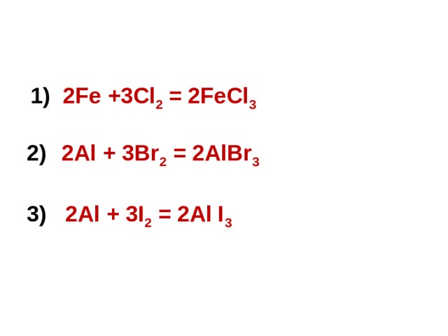  1) 2Fe +3Cl 2 = 2FeCl 3   2Al + 3Br 2 = 2AlBr 3  3) 2Al + 3I 2 = 2Al I 3  