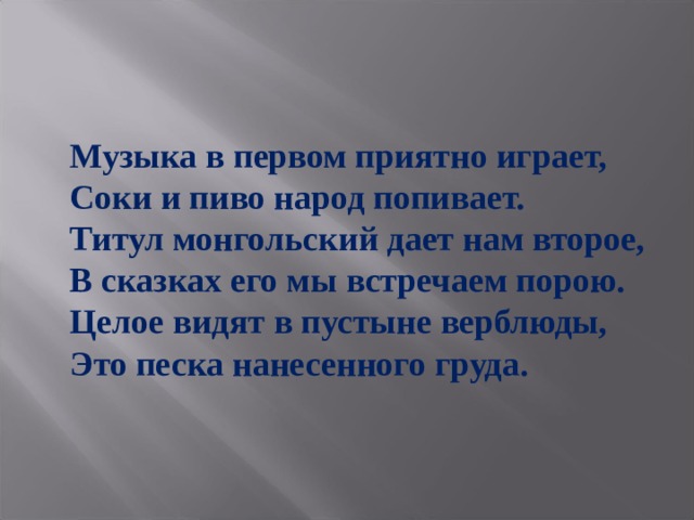 Музыка в первом приятно играет, Соки и пиво народ попивает. Титул монгольский дает нам второе, В сказках его мы встречаем порою. Целое видят в пустыне верблюды, Это песка нанесенного груда. 