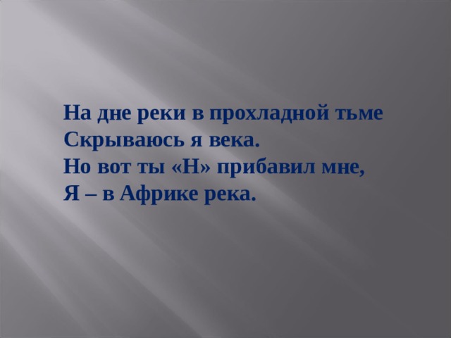 На дне реки в прохладной тьме Скрываюсь я века. Но вот ты «Н» прибавил мне, Я – в Африке река. 
