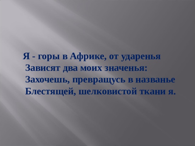 Я - горы в Африке, от ударенья  Зависят два моих значенья:  Захочешь, превращусь в названье  Блестящей, шелковистой ткани я. 