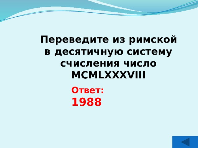 Переведите из римской в десятичную систему счисления число МCMLXXXVIII  Ответ: 1988 