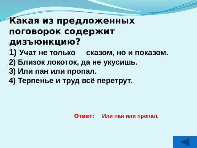 Какая из предложенных поговорок содержит дизъюнкцию? 1) Учат не только сказом, но и показом. 2) Близок локоток, да не укусишь. 3) Или пан или пропал. 4) Терпенье и труд всё перетрут.   Ответ: Или пан или пропал. 