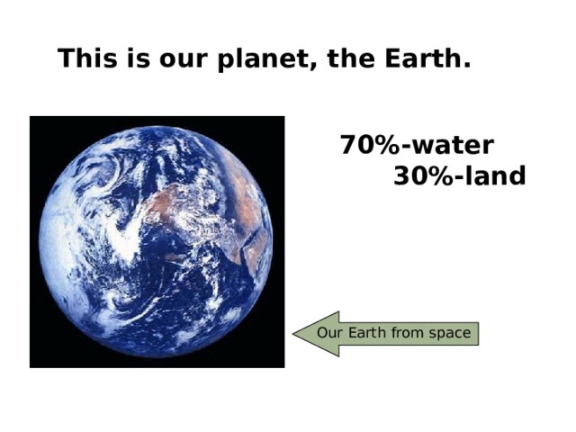 This is our planet, the Earth. 70%-water 30%-land  Our Earth from space 