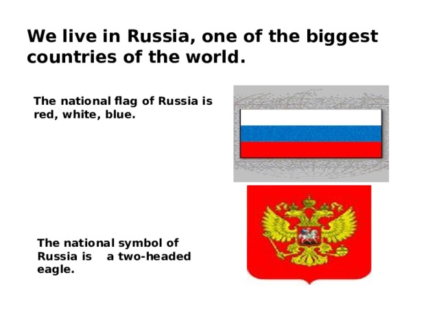 We live in Russia, one of the biggest countries of the world. The national flag of Russia is red, white, blue. The national symbol of Russia is a two-headed eagle. 