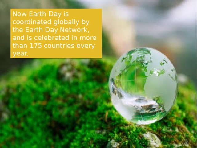 Now Earth Day is coordinated globally by the Earth Day Network, and is celebrated in more than 175 countries every year. 