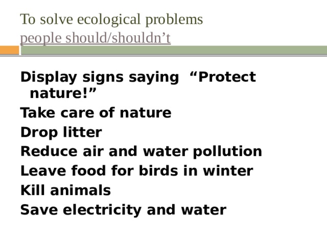 To solve ecological problems  people should/shouldn’t Display signs saying “Protect nature!” Take care of nature Drop litter Reduce air and water pollution Leave food for birds in winter Kill animals Save electricity and water  