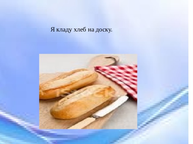 Я кладу хлеб на доску. 