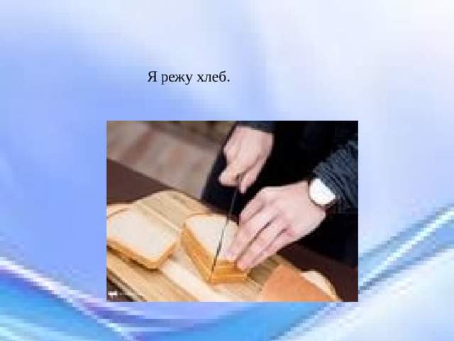 Я режу хлеб. 