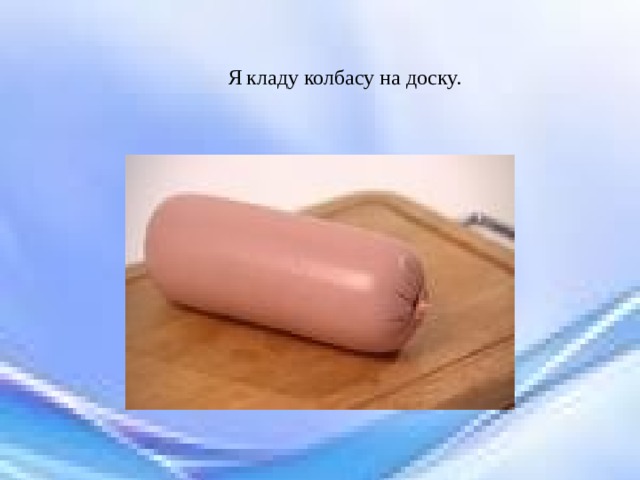  Я кладу колбасу на доску. 