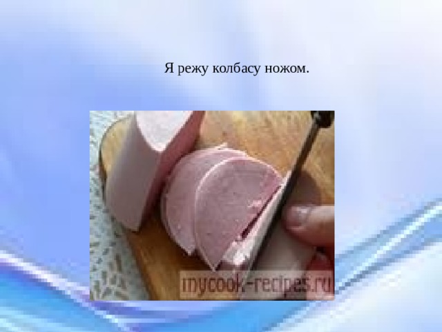Я режу колбасу ножом. 