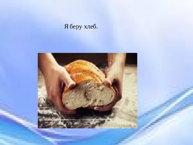 Я беру хлеб. 