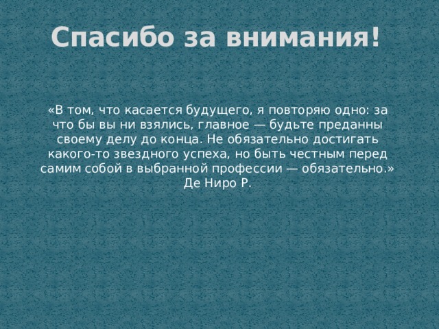  Спасибо за внимания! «В том, что касается будущего, я повторяю одно: за что бы вы ни взялись, главное — будьте преданны своему делу до конца. Не обязательно достигать какого-то звездного успеха, но быть честным перед самим собой в выбранной профессии — обязательно.» Де Ниро Р. 