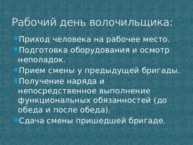 Рабочий день волочильщика: Приход человека на рабочее место. Подготовка оборудования и осмотр неполадок. Прием смены у предыдущей бригады. Получение наряда и непосредственное выполнение функциональных обязанностей (до обеда и после обеда). Сдача смены пришедшей бригаде. 