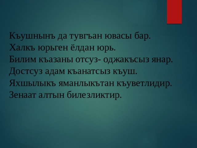 Къушнынъ да тувгъан ювасы бар. Халкъ юрьген ёлдан юрь. Билим къазаны отсуз- оджакъсыз янар. Достсуз адам къанатсыз къуш. Яхшылыкъ яманлыкътан къуветлидир. Зенаат алтын билезликтир. 