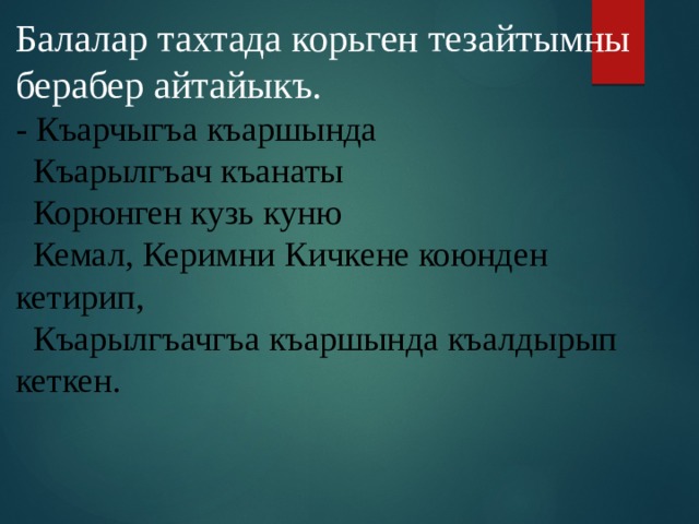 Балалар тахтада корьген тезайтымны берабер айтайыкъ. - Къарчыгъа къаршында  Къарылгъач къанаты  Корюнген кузь куню  Кемал, Керимни Кичкене коюнден кетирип,  Къарылгъачгъа къаршында къалдырып кеткен. 