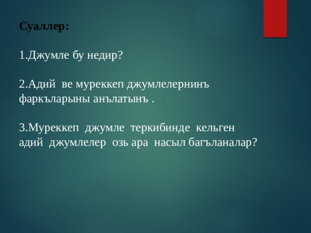 Суаллер: 1.Джумле бу недир? 2.Адий ве муреккеп джумлелернинъ фаркъларыны анълатынъ . 3.Муреккеп джумле теркибинде кельген адий джумлелер озь ара насыл багъланалар? 