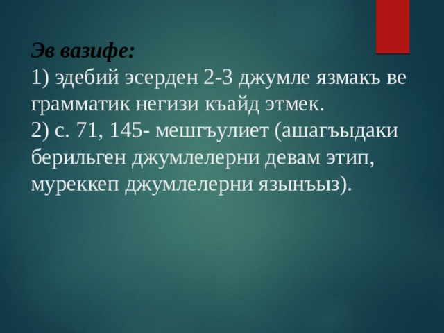 Эв вазифе:  1) эдебий эсерден 2-3 джумле язмакъ ве грамматик негизи къайд этмек.  2) с. 71, 145- мешгъулиет (ашагъыдаки берильген джумлелерни девам этип, муреккеп джумлелерни язынъыз).    