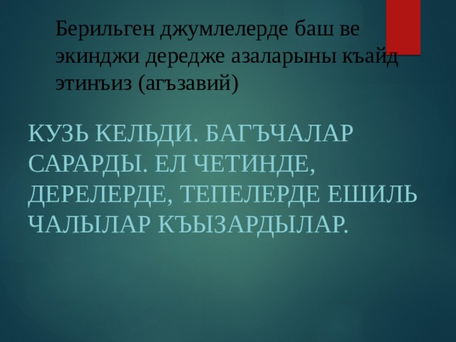 Берильген джумлелерде баш ве экинджи дередже азаларыны къайд этинъиз (агъзавий)   Кузь кельди. Багъчалар сарарды. Ел четинде, дерелерде, тепелерде ешиль чалылар къызардылар.   