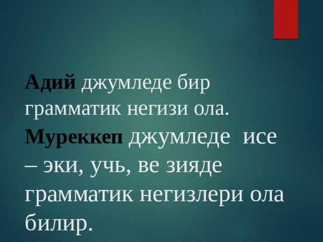   Адий  джумледе бир грамматик негизи ола.  Муреккеп  джумледе исе – эки, учь, ве зияде грамматик негизлери ола билир.   