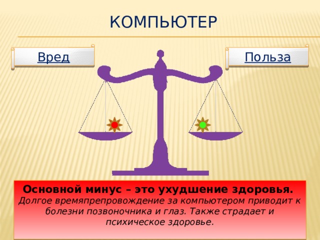 Компьютер Польза Вред Основной минус – это ухудшение здоровья. Долгое времяпрепровождение за компьютером приводит к болезни позвоночника и глаз. Также страдает и психическое здоровье.  
