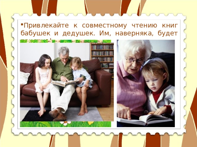 Привлекайте к совместному чтению книг бабушек и дедушек. Им, наверняка, будет приятно! 