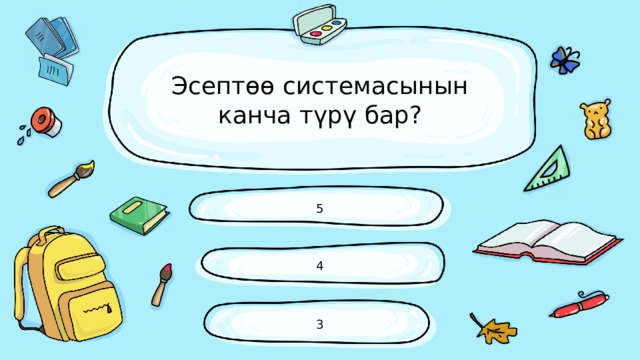 Эсептөө системасынын канча түрү бар? 5 4 3 