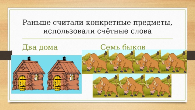 Раньше считали конкретные предметы, использовали счётные слова Семь быков Два дома 