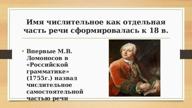 Имя числительное как отдельная часть речи сформировалась к 18 в. Впервые М.В. Ломоносов в «Российской грамматике» (1755г.) назвал числительное самостоятельной частью речи 