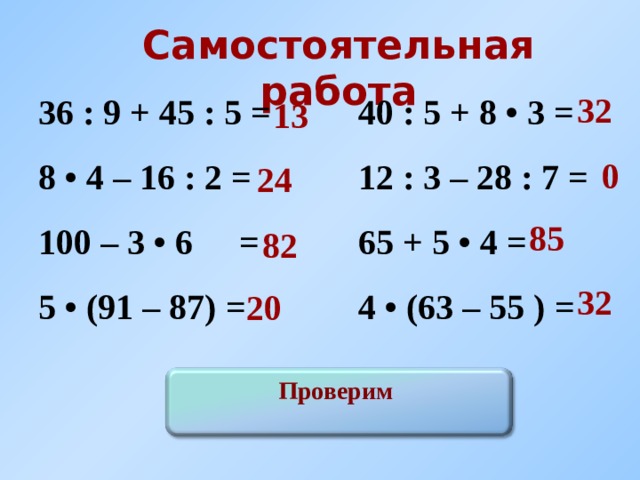 Самостоятельная работа 32 36 : 9 + 45 : 5 =   40 : 5 + 8 • 3 = 8 • 4 – 16 : 2 =   12 : 3 – 28 : 7 = 100 – 3 •  6  =   65 + 5 • 4 = 5 • (91 – 87) =   4 • (63 – 55 ) = 13 0 24 85 82 32 20 Проверим 